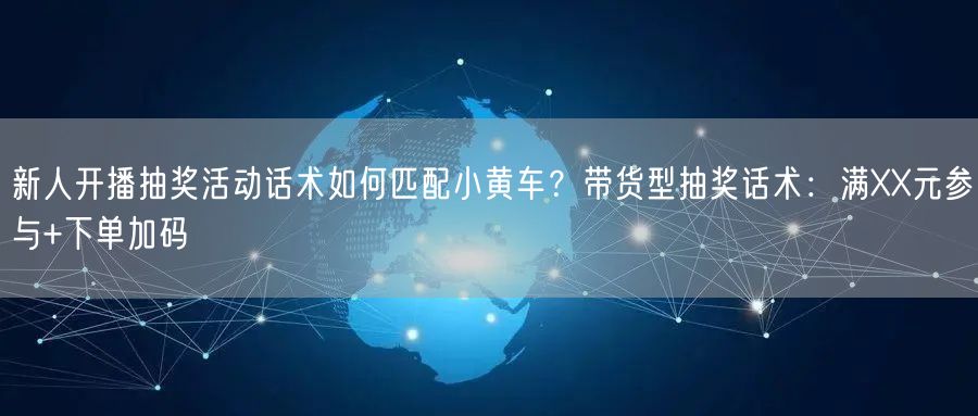 新人开播抽奖活动话术如何匹配小黄车?带货型抽奖话术:满XX元参与+下单加码