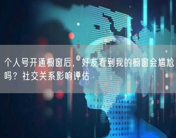 个人号开通橱窗后,好友看到我的橱窗会尴尬吗?社交关系影响评估