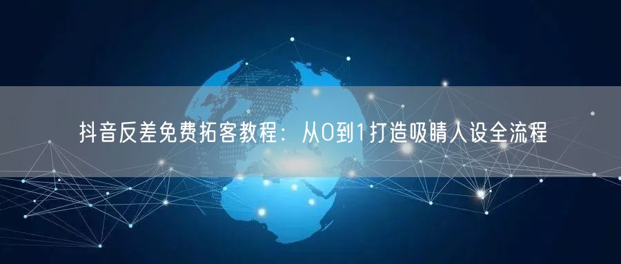 抖音反差免费拓客教程：从0到1打造吸睛人设全流程