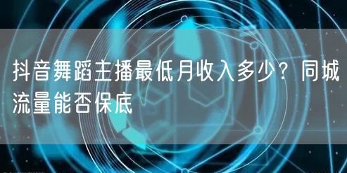 抖音舞蹈主播最低月收入多少？同城流量能否保底
