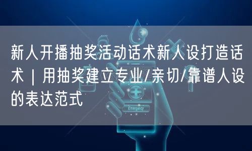 新人开播抽奖活动话术新人设打造话术｜用抽奖建立专业/亲切/靠谱人设的表达范式