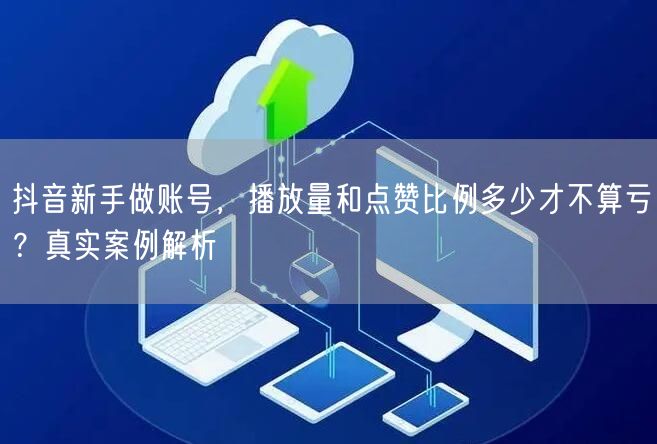 抖音新手做账号，播放量和点赞比例多少才不算亏？真实案例解析