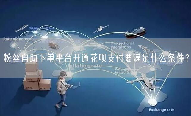 粉丝自助下单平台开通花呗支付要满足什么条件？