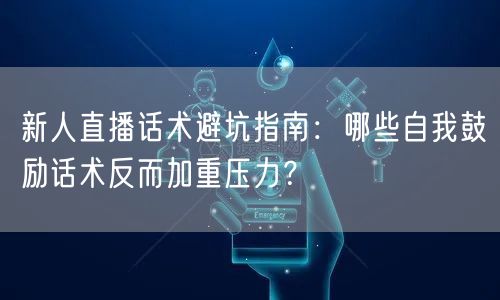 新人直播话术避坑指南：哪些自我鼓励话术反而加重压力？