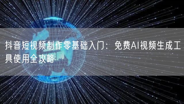 抖音短视频制作零基础入门：免费AI视频生成工具使用全攻略