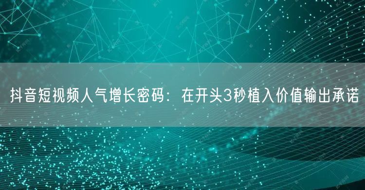 抖音短视频人气增长密码：在开头3秒植入价值输出承诺