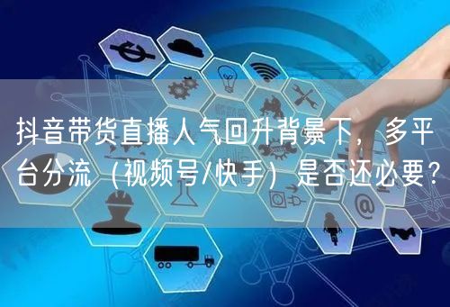 抖音带货直播人气回升背景下，多平台分流（视频号/快手）是否还必要？