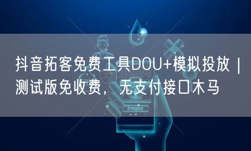 抖音拓客免费工具DOU+模拟投放｜测试版免收费，无支付接口木马