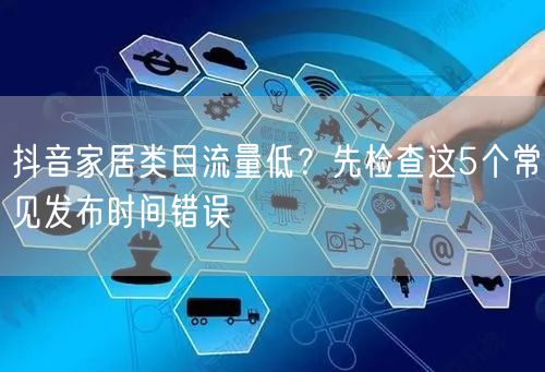 抖音家居类目流量低？先检查这5个常见发布时间错误