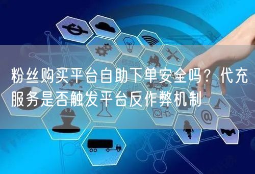 粉丝购买平台自助下单安全吗？代充服务是否触发平台反作弊机制