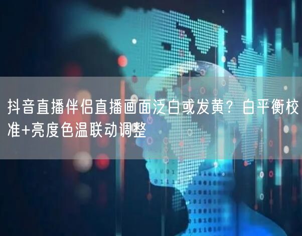 抖音直播伴侣直播画面泛白或发黄？白平衡校准+亮度色温联动调整