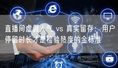 直播间虚假人气 vs 真实留存:用户停留时长才是检验热度的金标准