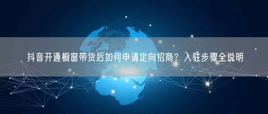 抖音开通橱窗带货后如何申请定向招商?入驻步骤全说明