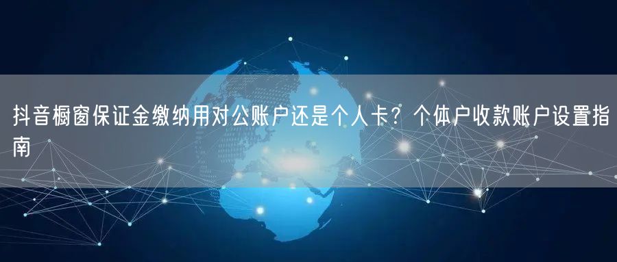 抖音橱窗保证金缴纳用对公账户还是个人卡?个体户收款账户设置指南