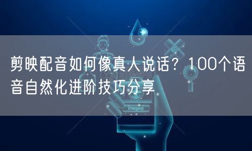 剪映配音如何像真人说话？100个语音自然化进阶技巧分享