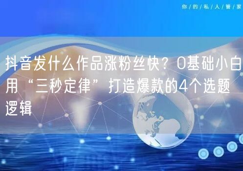 抖音发什么作品涨粉丝快？0基础小白用“三秒定律”打造爆款的4个选题逻辑