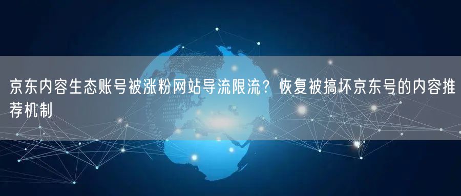 京东内容生态账号被涨粉网站导流限流？恢复被搞坏京东号的内容推荐机制