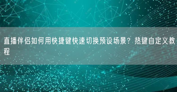 直播伴侣如何用快捷键快速切换预设场景？热键自定义教程
