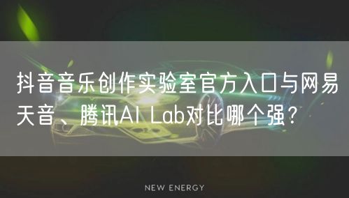 抖音音乐创作实验室官方入口与网易天音、腾讯AI Lab对比哪个强？