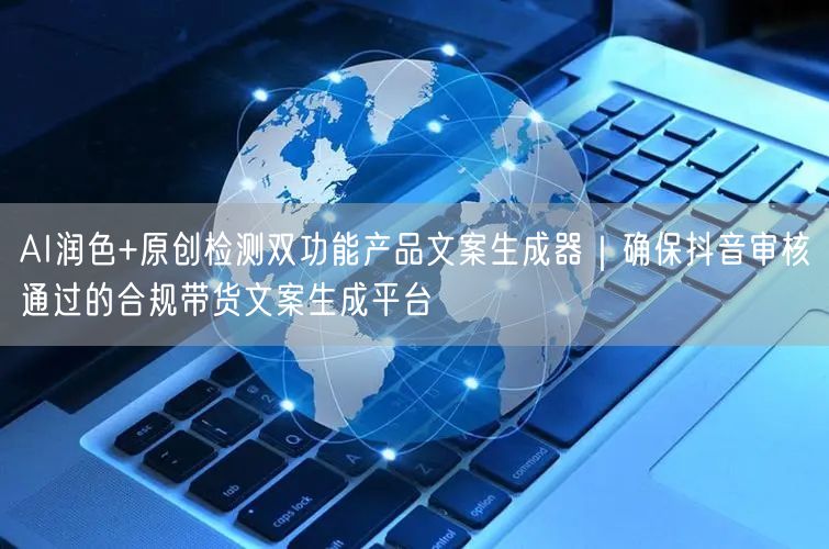 AI润色+原创检测双功能产品文案生成器｜确保抖音审核通过的合规带货文案生成平台