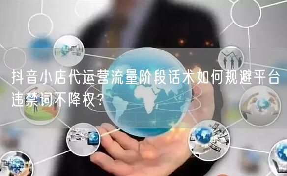 抖音小店代运营流量阶段话术如何规避平台违禁词不降权？
