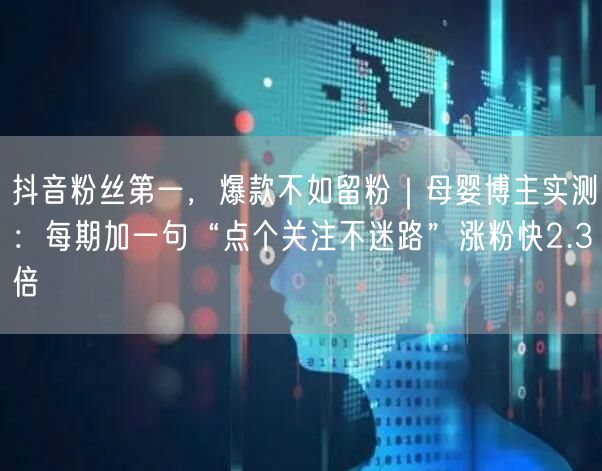 抖音粉丝第一，爆款不如留粉｜母婴博主实测：每期加一句“点个关注不迷路”涨粉快2.