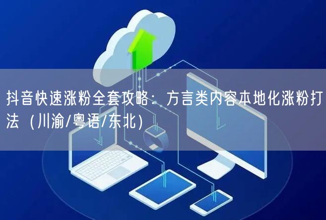 抖音快速涨粉全套攻略：方言类内容本地化涨粉打法（川渝/粤语/东北）