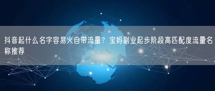 抖音起什么名字容易火自带流量？宝妈副业起步阶段高匹配度流量名称推荐