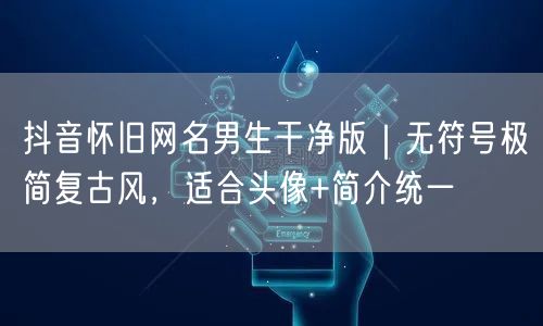 抖音怀旧网名男生干净版｜无符号极简复古风，适合头像+简介统一