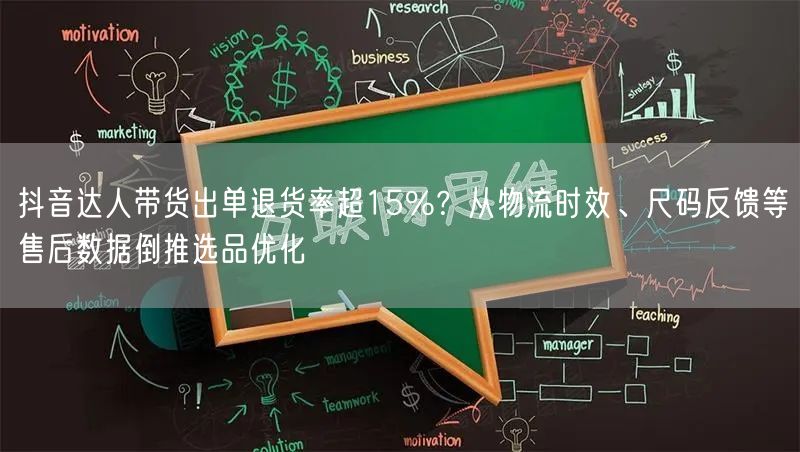 抖音达人带货出单退货率超15%？从物流时效、尺码反馈等售后数据倒推选品优化
