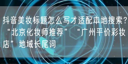 抖音美妆标题怎么写才适配本地搜索？“北京化妆师推荐”“广州平价彩妆店”地域长尾词