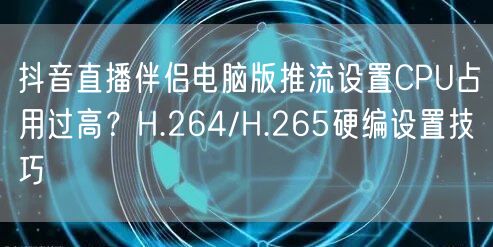 抖音直播伴侣电脑版推流设置CPU占用过高？H.264/H.265硬编设置技巧