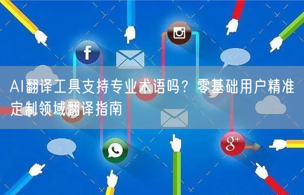 AI翻译工具支持专业术语吗？零基础用户精准定制领域翻译指南