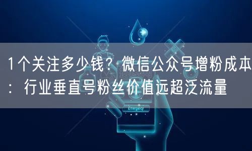 1个关注多少钱？微信公众号增粉成本：行业垂直号粉丝价值远超泛流量