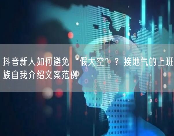 抖音新人如何避免“假大空”？接地气的上班族自我介绍文案范例
