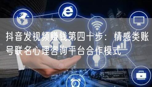 抖音发视频赚钱第四十步：情感类账号联名心理咨询平台合作模式