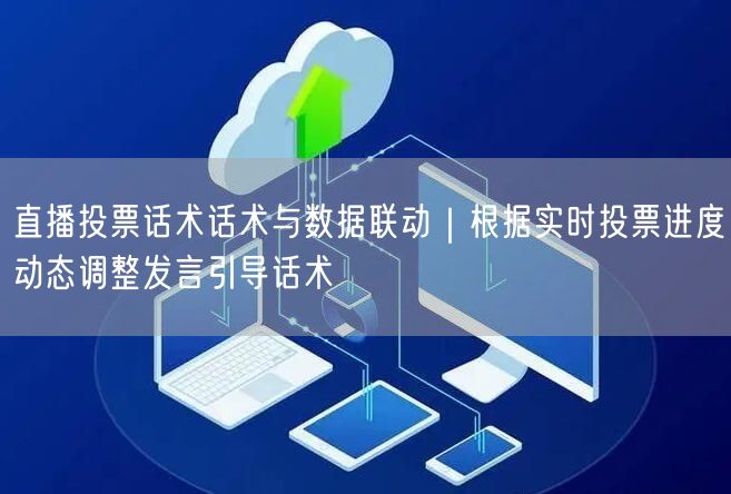 直播投票话术话术与数据联动|根据实时投票进度动态调整发言引导话术