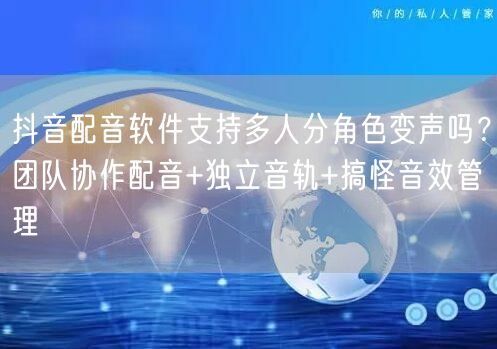 抖音配音软件支持多人分角色变声吗？团队协作配音+独立音轨+搞怪音效管理