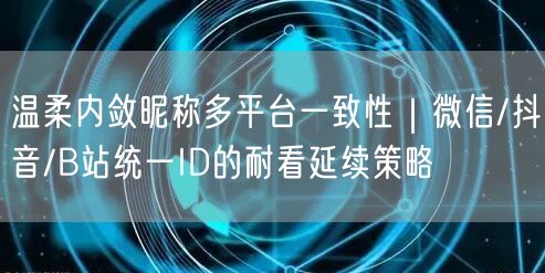 温柔内敛昵称多平台一致性｜微信/抖音/B站统一ID的耐看延续策略