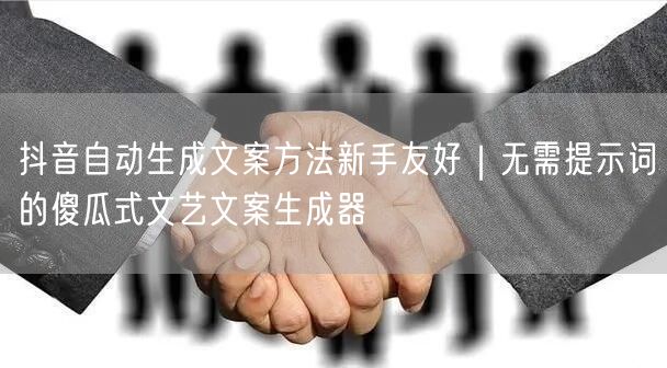 抖音自动生成文案方法新手友好｜无需提示词的傻瓜式文艺文案生成器