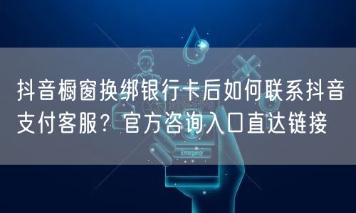 抖音橱窗换绑银行卡后如何联系抖音支付客服？官方咨询入口直达链接