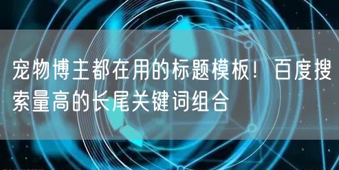 宠物博主都在用的标题模板！百度搜索量高的长尾关键词组合