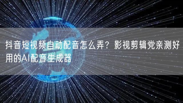 抖音短视频自动配音怎么弄？影视剪辑党亲测好用的AI配音生成器