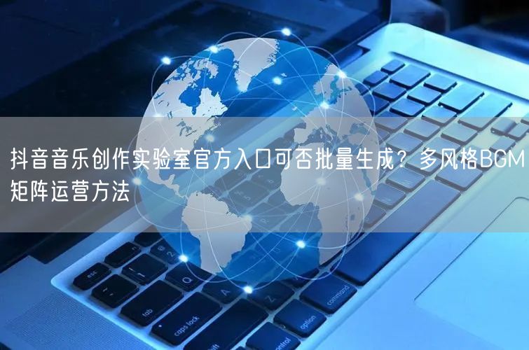 抖音音乐创作实验室官方入口可否批量生成？多风格BGM矩阵运营方法