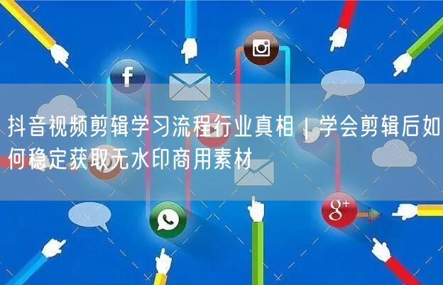 抖音视频剪辑学习流程行业真相｜学会剪辑后如何稳定获取无水印商用素材