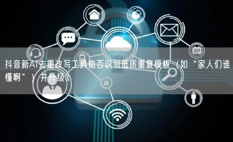 抖音新AI去重改写工具能否识别低质重复模板（如“家人们谁懂啊”）并升级？