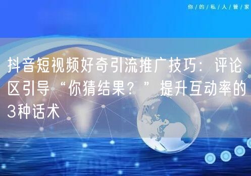 抖音短视频好奇引流推广技巧：评论区引导“你猜结果？”提升互动率的3种话术