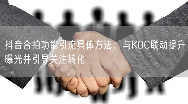 抖音合拍功能引流具体方法：与KOC联动提升曝光并引导关注转化