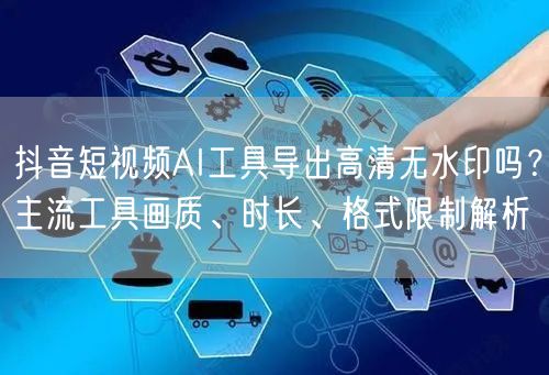 抖音短视频AI工具导出高清无水印吗？主流工具画质、时长、格式限制解析