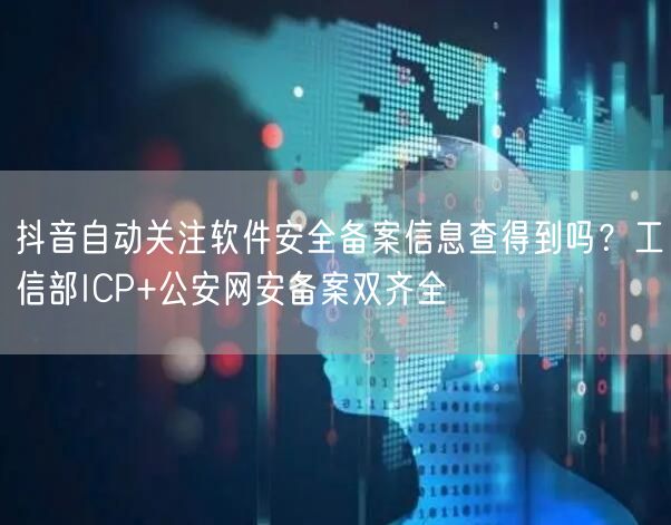 抖音自动关注软件安全备案信息查得到吗？工信部ICP+公安网安备案双齐全